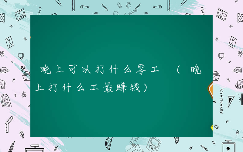 晚上可以打什么零工 (晚上打什么工最赚钱)